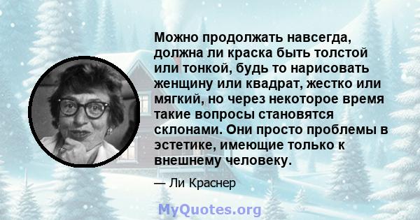 Можно продолжать навсегда, должна ли краска быть толстой или тонкой, будь то нарисовать женщину или квадрат, жестко или мягкий, но через некоторое время такие вопросы становятся склонами. Они просто проблемы в эстетике, 