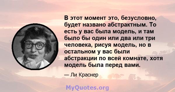 В этот момент это, безусловно, будет названо абстрактным. То есть у вас была модель, и там было бы один или два или три человека, рисуя модель, но в остальном у вас были абстракции по всей комнате, хотя модель была