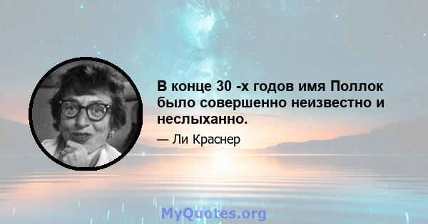 В конце 30 -х годов имя Поллок было совершенно неизвестно и неслыханно.