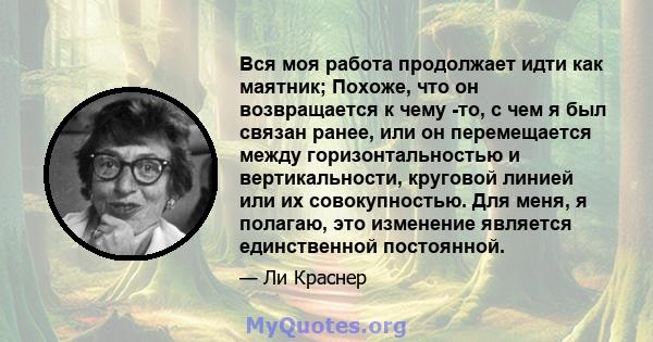 Вся моя работа продолжает идти как маятник; Похоже, что он возвращается к чему -то, с чем я был связан ранее, или он перемещается между горизонтальностью и вертикальности, круговой линией или их совокупностью. Для меня, 