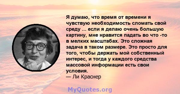 Я думаю, что время от времени я чувствую необходимость сломать свой среду ... если я делаю очень большую картину, мне нравится падать во что -то в мелких масштабах. Это сложная задача в таком размере. Это просто для