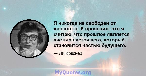 Я никогда не свободен от прошлого. Я прояснил, что я считаю, что прошлое является частью настоящего, который становится частью будущего.