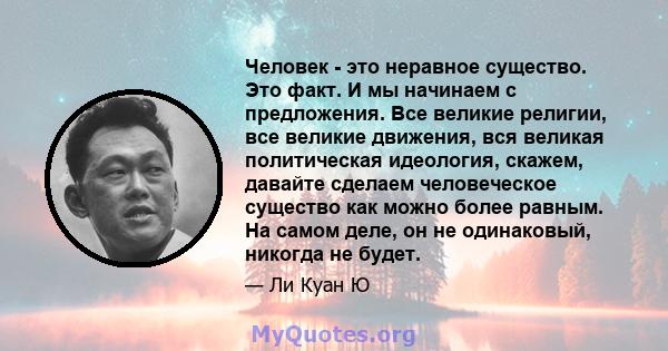 Человек - это неравное существо. Это факт. И мы начинаем с предложения. Все великие религии, все великие движения, вся великая политическая идеология, скажем, давайте сделаем человеческое существо как можно более