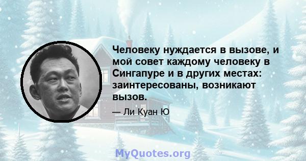 Человеку нуждается в вызове, и мой совет каждому человеку в Сингапуре и в других местах: заинтересованы, возникают вызов.