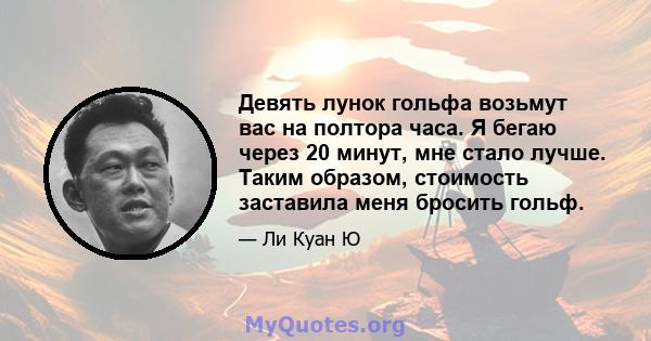 Девять лунок гольфа возьмут вас на полтора часа. Я бегаю через 20 минут, мне стало лучше. Таким образом, стоимость заставила меня бросить гольф.