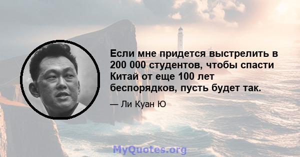 Если мне придется выстрелить в 200 000 студентов, чтобы спасти Китай от еще 100 лет беспорядков, пусть будет так.