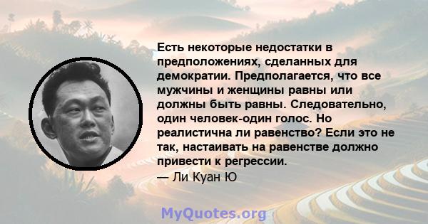 Есть некоторые недостатки в предположениях, сделанных для демократии. Предполагается, что все мужчины и женщины равны или должны быть равны. Следовательно, один человек-один голос. Но реалистична ли равенство? Если это