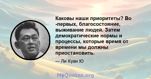 Каковы наши приоритеты? Во -первых, благосостояние, выживание людей. Затем демократические нормы и процессы, которые время от времени мы должны приостановить.