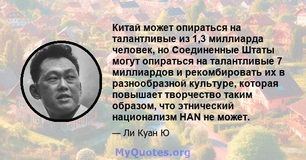 Китай может опираться на талантливые из 1,3 миллиарда человек, но Соединенные Штаты могут опираться на талантливые 7 миллиардов и рекомбировать их в разнообразной культуре, которая повышает творчество таким образом, что 