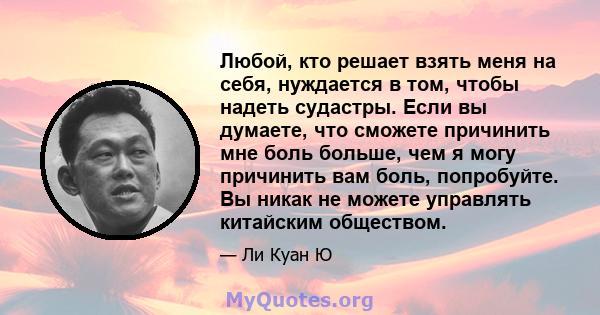 Любой, кто решает взять меня на себя, нуждается в том, чтобы надеть судастры. Если вы думаете, что сможете причинить мне боль больше, чем я могу причинить вам боль, попробуйте. Вы никак не можете управлять китайским