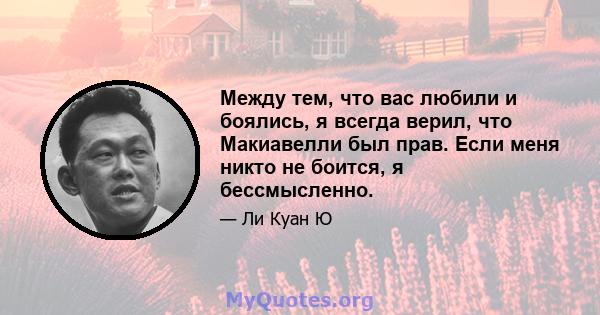 Между тем, что вас любили и боялись, я всегда верил, что Макиавелли был прав. Если меня никто не боится, я бессмысленно.