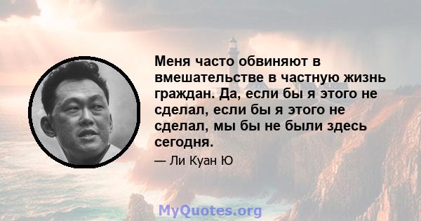 Меня часто обвиняют в вмешательстве в частную жизнь граждан. Да, если бы я этого не сделал, если бы я этого не сделал, мы бы не были здесь сегодня.