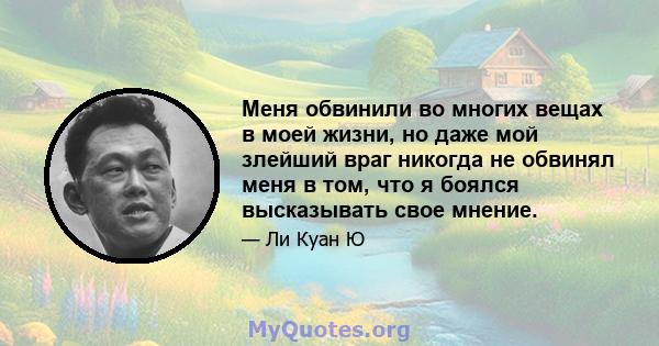 Меня обвинили во многих вещах в моей жизни, но даже мой злейший враг никогда не обвинял меня в том, что я боялся высказывать свое мнение.