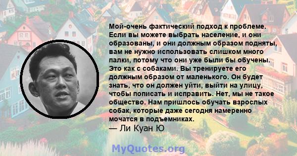 Мой-очень фактический подход к проблеме. Если вы можете выбрать население, и они образованы, и они должным образом подняты, вам не нужно использовать слишком много палки, потому что они уже были бы обучены. Это как с