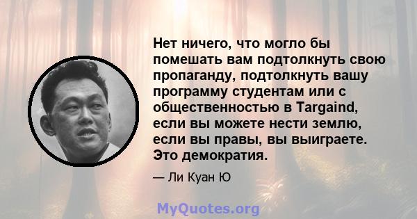 Нет ничего, что могло бы помешать вам подтолкнуть свою пропаганду, подтолкнуть вашу программу студентам или с общественностью в Targaind, если вы можете нести землю, если вы правы, вы выиграете. Это демократия.