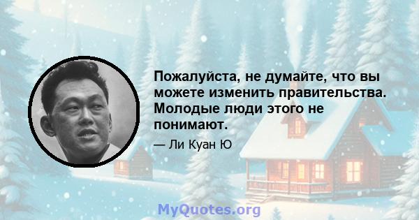 Пожалуйста, не думайте, что вы можете изменить правительства. Молодые люди этого не понимают.