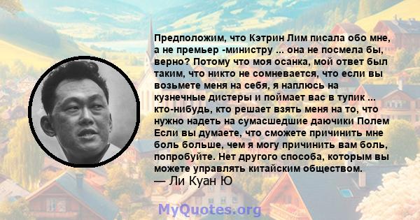 Предположим, что Кэтрин Лим писала обо мне, а не премьер -министру ... она не посмела бы, верно? Потому что моя осанка, мой ответ был таким, что никто не сомневается, что если вы возьмете меня на себя, я наплюсь на