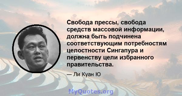 Свобода прессы, свобода средств массовой информации, должна быть подчинена соответствующим потребностям целостности Сингапура и первенству цели избранного правительства.