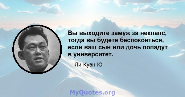 Вы выходите замуж за неклапс, тогда вы будете беспокоиться, если ваш сын или дочь попадут в университет.