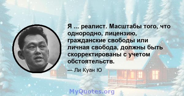 Я ... реалист. Масштабы того, что однородно, лицензию, гражданские свободы или личная свобода, должны быть скорректированы с учетом обстоятельств.