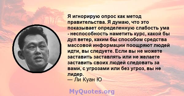 Я игнорирую опрос как метод правительства. Я думаю, что это показывает определенную слабость ума - неспособность наметить курс, какой бы дул ветер, каким бы способом средства массовой информации поощряют людей идти, вы