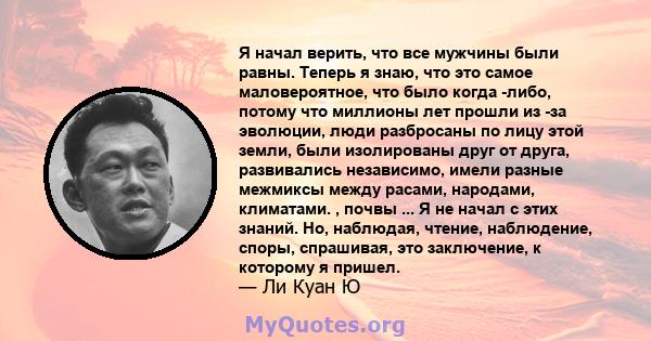 Я начал верить, что все мужчины были равны. Теперь я знаю, что это самое маловероятное, что было когда -либо, потому что миллионы лет прошли из -за эволюции, люди разбросаны по лицу этой земли, были изолированы друг от