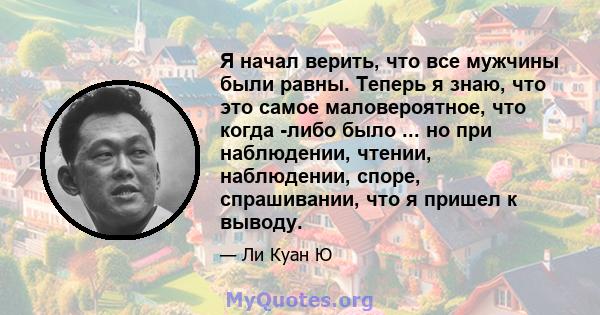 Я начал верить, что все мужчины были равны. Теперь я знаю, что это самое маловероятное, что когда -либо было ... но при наблюдении, чтении, наблюдении, споре, спрашивании, что я пришел к выводу.