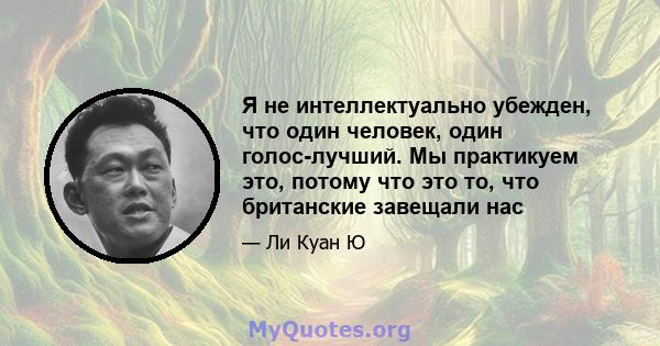 Я не интеллектуально убежден, что один человек, один голос-лучший. Мы практикуем это, потому что это то, что британские завещали нас