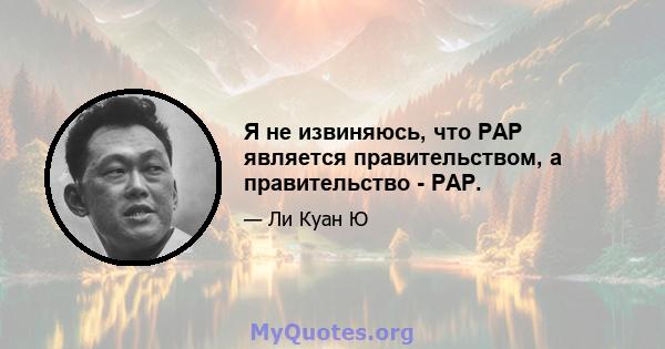 Я не извиняюсь, что PAP является правительством, а правительство - PAP.