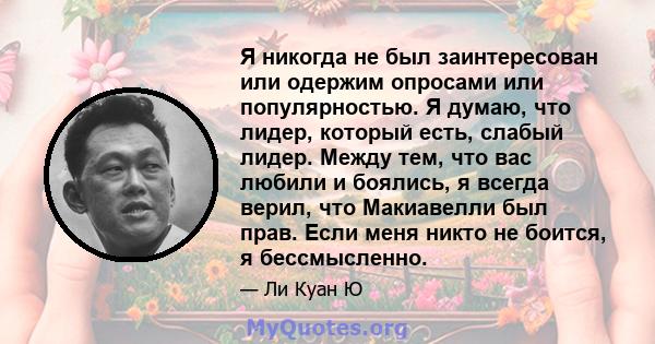 Я никогда не был заинтересован или одержим опросами или популярностью. Я думаю, что лидер, который есть, слабый лидер. Между тем, что вас любили и боялись, я всегда верил, что Макиавелли был прав. Если меня никто не