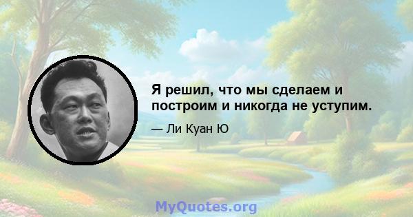 Я решил, что мы сделаем и построим и никогда не уступим.