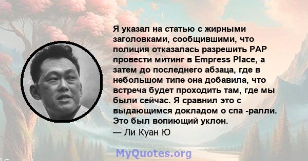 Я указал на статью с жирными заголовками, сообщившими, что полиция отказалась разрешить PAP провести митинг в Empress Place, а затем до последнего абзаца, где в небольшом типе она добавила, что встреча будет проходить