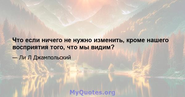 Что если ничего не нужно изменить, кроме нашего восприятия того, что мы видим?