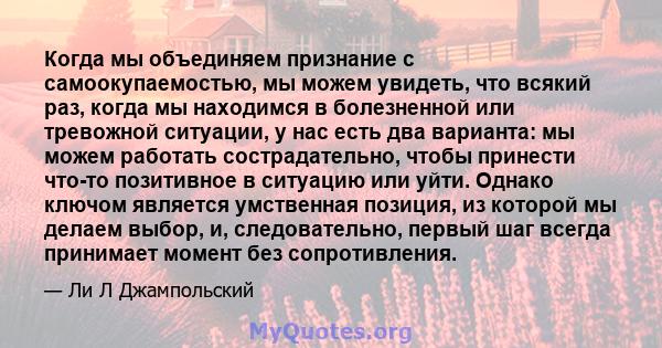 Когда мы объединяем признание с самоокупаемостью, мы можем увидеть, что всякий раз, когда мы находимся в болезненной или тревожной ситуации, у нас есть два варианта: мы можем работать сострадательно, чтобы принести