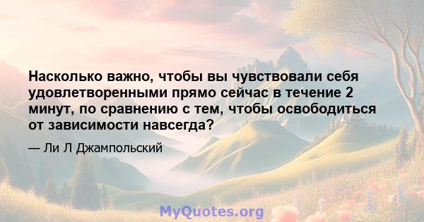 Насколько важно, чтобы вы чувствовали себя удовлетворенными прямо сейчас в течение 2 минут, по сравнению с тем, чтобы освободиться от зависимости навсегда?