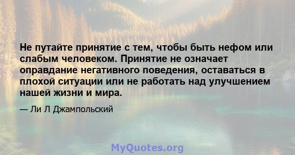 Не путайте принятие с тем, чтобы быть нефом или слабым человеком. Принятие не означает оправдание негативного поведения, оставаться в плохой ситуации или не работать над улучшением нашей жизни и мира.