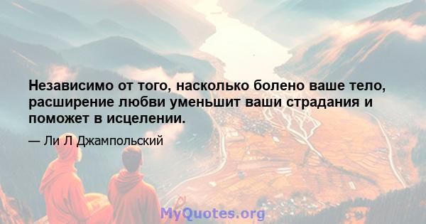 Независимо от того, насколько болено ваше тело, расширение любви уменьшит ваши страдания и поможет в исцелении.