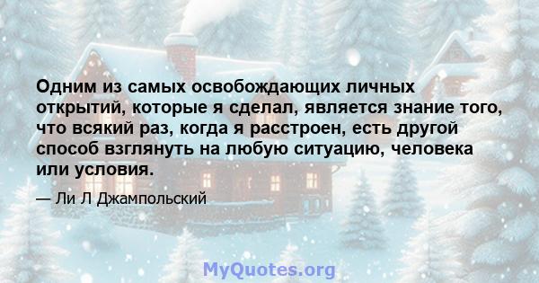 Одним из самых освобождающих личных открытий, которые я сделал, является знание того, что всякий раз, когда я расстроен, есть другой способ взглянуть на любую ситуацию, человека или условия.