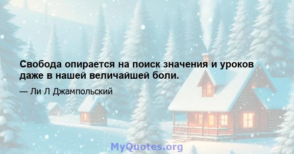 Свобода опирается на поиск значения и уроков даже в нашей величайшей боли.