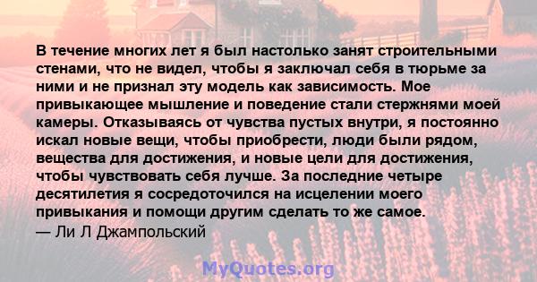 В течение многих лет я был настолько занят строительными стенами, что не видел, чтобы я заключал себя в тюрьме за ними и не признал эту модель как зависимость. Мое привыкающее мышление и поведение стали стержнями моей