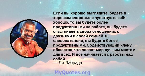 Если вы хорошо выглядите, будете в хорошем здоровье и чувствуете себя хорошо, то вы будете более продуктивными на работе, вы будете счастливее в своих отношениях с друзьями и своей семьей, и, следовательно, вы будете