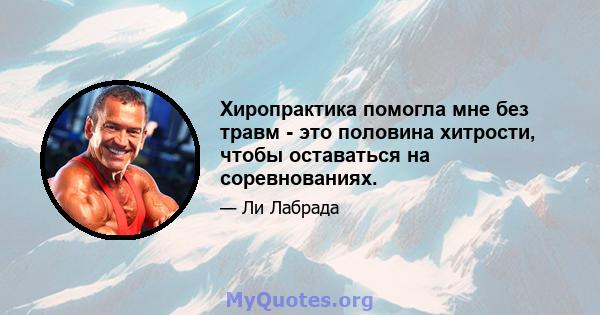 Хиропрактика помогла мне без травм - это половина хитрости, чтобы оставаться на соревнованиях.