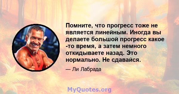 Помните, что прогресс тоже не является линейным. Иногда вы делаете большой прогресс какое -то время, а затем немного откидываете назад. Это нормально. Не сдавайся.