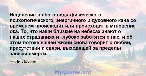 Исцеление любого вида-физического, психологического, энергичного и духовного кана со временем происходит или происходит в мгновение ока. То, что наши близкие на небесах знают о наших страданиях и глубоко заботятся о