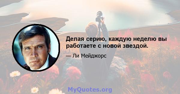 Делая серию, каждую неделю вы работаете с новой звездой.