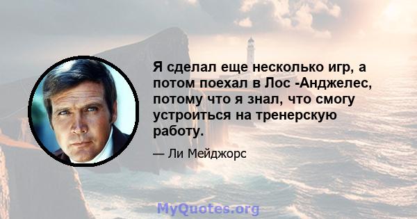 Я сделал еще несколько игр, а потом поехал в Лос -Анджелес, потому что я знал, что смогу устроиться на тренерскую работу.