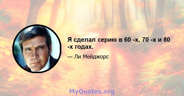 Я сделал серию в 60 -х, 70 -х и 80 -х годах.