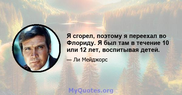 Я сгорел, поэтому я переехал во Флориду. Я был там в течение 10 или 12 лет, воспитывая детей.