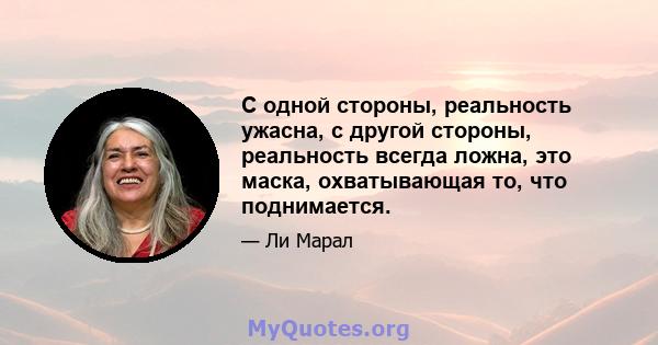 С одной стороны, реальность ужасна, с другой стороны, реальность всегда ложна, это маска, охватывающая то, что поднимается.