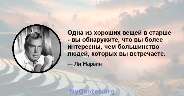 Одна из хороших вещей в старше - вы обнаружите, что вы более интересны, чем большинство людей, которых вы встречаете.